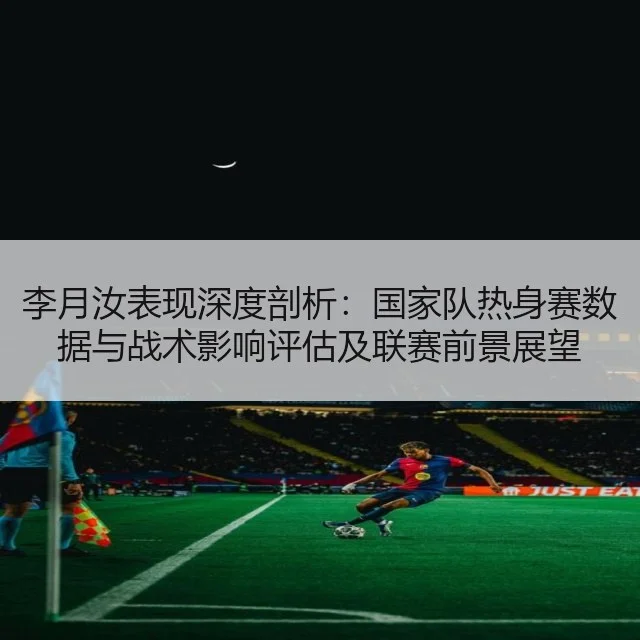 李月汝表现深度剖析：国家队热身赛数据与战术影响评估及联赛前景展望